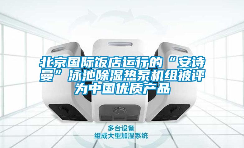 北京國際飯店運行的“安詩曼”泳池除濕熱泵機組被評為中國優(yōu)質產品