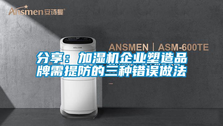 分享:加濕機企業塑造品牌需提防的三種錯誤做法