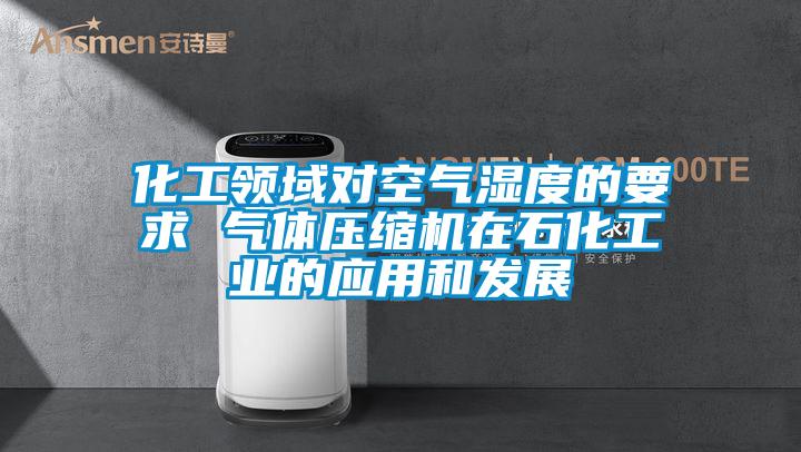 化工領(lǐng)域?qū)諝鉂穸鹊囊?氣體壓縮機在石化工業(yè)的應(yīng)用和發(fā)展