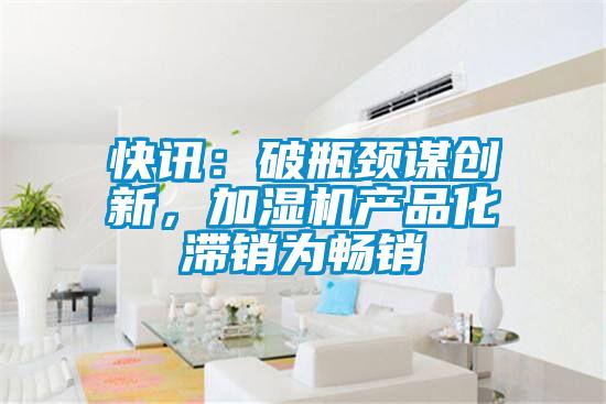 快訊：破瓶頸謀創新，加濕機產品化滯銷為暢銷