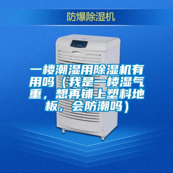 一樓潮濕用除濕機(jī)有用嗎（我是一樓濕氣重，想再鋪上塑料地板，會(huì)防潮嗎）