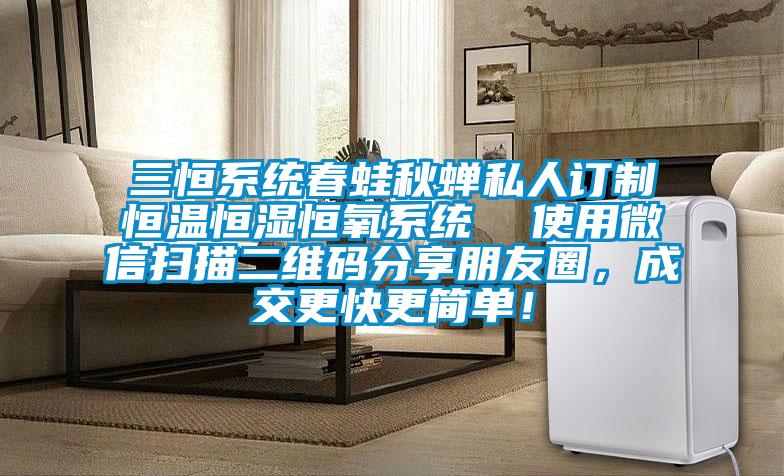 三恒系統(tǒng)春蛙秋蟬私人訂制恒溫恒濕恒氧系統(tǒng)  使用微信掃描二維碼分享朋友圈，成交更快更簡單！