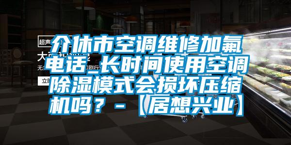 介休市空調維修加氟電話_長時間使用空調除濕模式會損壞壓縮機嗎？-【居想興業】