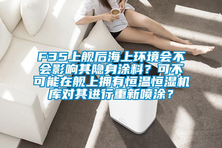 F35上艦后海上環(huán)境會不會影響其隱身涂料？可不可能在艦上擁有恒溫恒濕機庫對其進行重新噴涂？