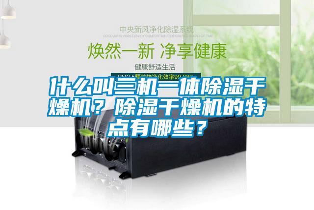 什么叫三機一體除濕干燥機？除濕干燥機的特點有哪些？