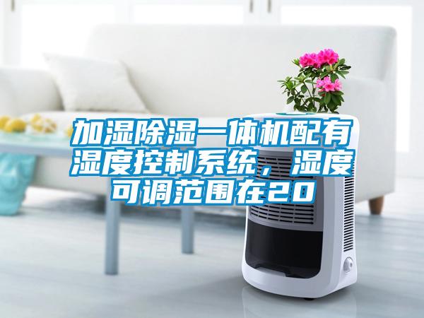 加濕除濕一體機配有濕度控制系統，濕度可調范圍在20