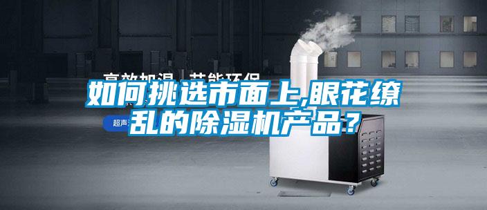 如何挑選市面上,眼花繚亂的除濕機(jī)產(chǎn)品?
