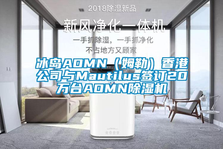 冰島AOMN(姆勒)香港公司與Mautilus簽訂20萬(wàn)臺(tái)AOMN除濕機(jī)