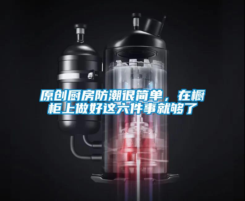 原創廚房防潮很簡單,在櫥柜上做好這六件事就夠了