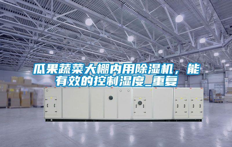 瓜果蔬菜大棚內用除濕機，能有效的控制濕度_重復