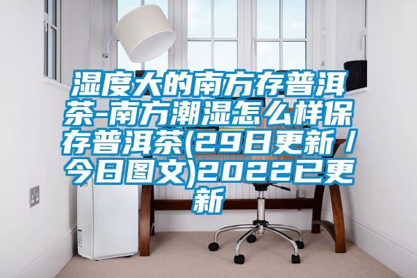 濕度大的南方存普洱茶-南方潮濕怎么樣保存普洱茶(29日更新/今日圖文)2022已更新
