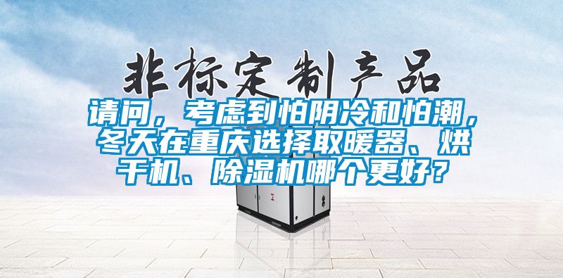 請問，考慮到怕陰冷和怕潮，冬天在重慶選擇取暖器、烘干機、除濕機哪個更好？